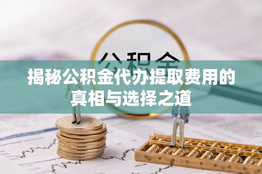 霞浦揭秘公积金代办提取费用的真相与选择之道