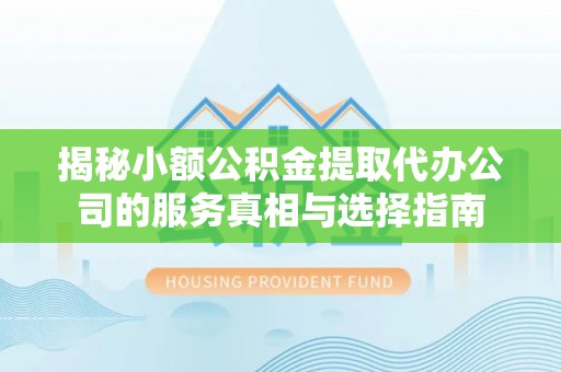 霞浦揭秘小额公积金提取代办公司的服务真相与选择指南
