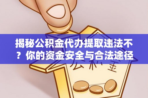 霞浦揭秘公积金代办提取违法不？你的资金安全与合法途径解析