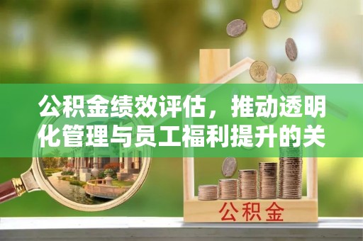 霞浦公积金绩效评估，推动透明化管理与员工福利提升的关键