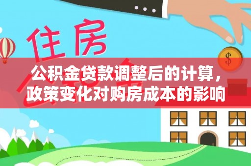 霞浦公积金贷款调整后的计算，政策变化对购房成本的影响与应对策略