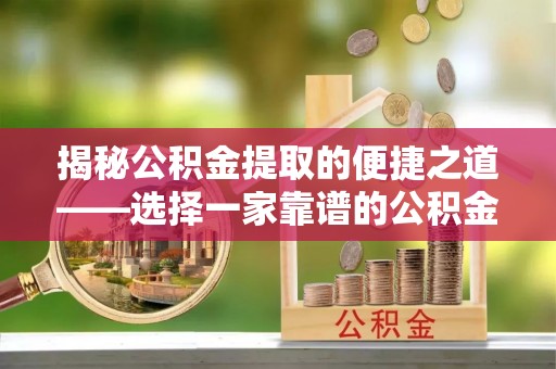 霞浦揭秘公积金提取的便捷之道——选择一家靠谱的公积金提取代办公司