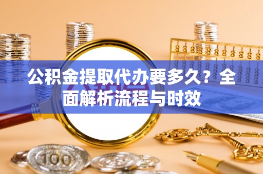 霞浦公积金提取代办要多久？全面解析流程与时效
