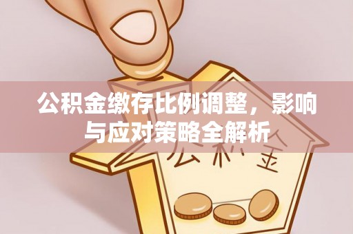 霞浦公积金缴存比例调整，影响与应对策略全解析