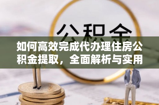 霞浦如何高效完成代办理住房公积金提取，全面解析与实用技巧