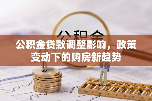 霞浦公积金贷款调整影响，政策变动下的购房新趋势