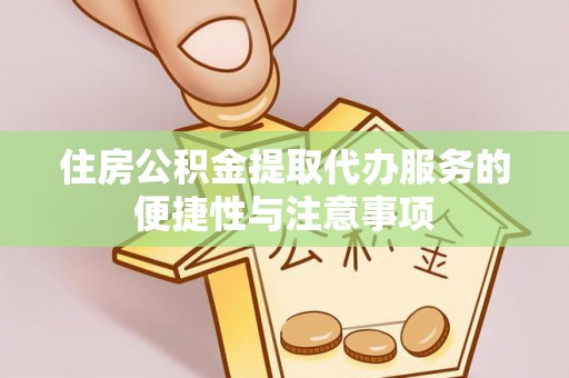 霞浦住房公积金提取代办服务的便捷性与注意事项