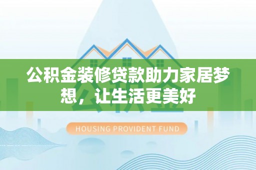 霞浦公积金装修贷款助力家居梦想，让生活更美好