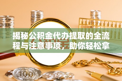 霞浦揭秘公积金代办提取的全流程与注意事项，助你轻松拿回属于自己的钱