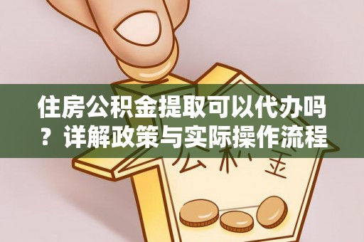 霞浦住房公积金提取可以代办吗？详解政策与实际操作流程