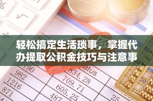 霞浦轻松搞定生活琐事，掌握代办提取公积金技巧与注意事项