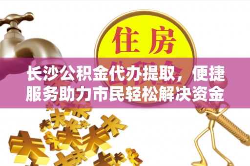 霞浦长沙公积金代办提取，便捷服务助力市民轻松解决资金需求