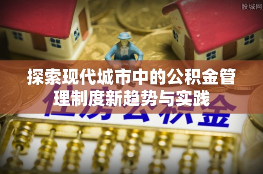 霞浦探索现代城市中的公积金管理制度新趋势与实践