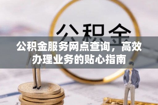 霞浦公积金服务网点查询，高效办理业务的贴心指南