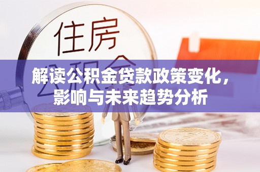 霞浦解读公积金贷款政策变化，影响与未来趋势分析