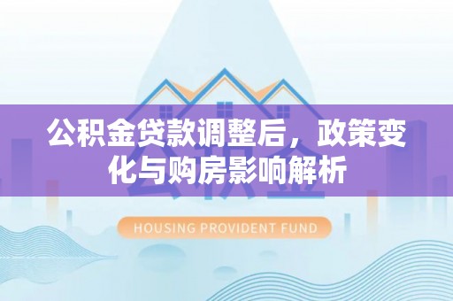霞浦公积金贷款调整后，政策变化与购房影响解析