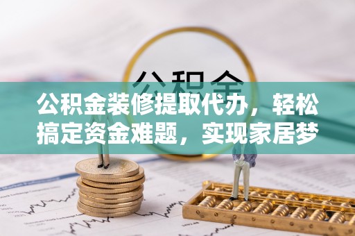 霞浦公积金装修提取代办，轻松搞定资金难题，实现家居梦想