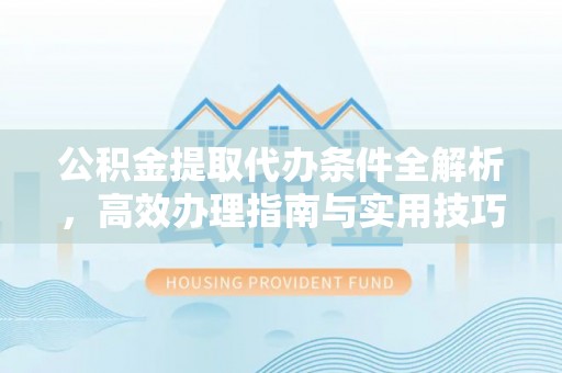 霞浦公积金提取代办条件全解析，高效办理指南与实用技巧