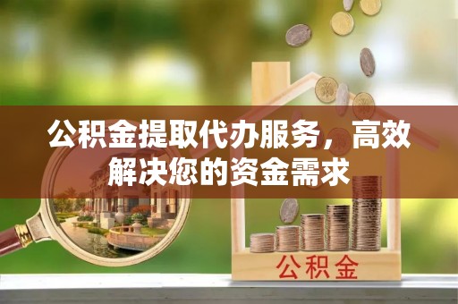 霞浦公积金提取代办服务，高效解决您的资金需求