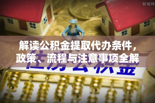 霞浦解读公积金提取代办条件，政策、流程与注意事项全解析