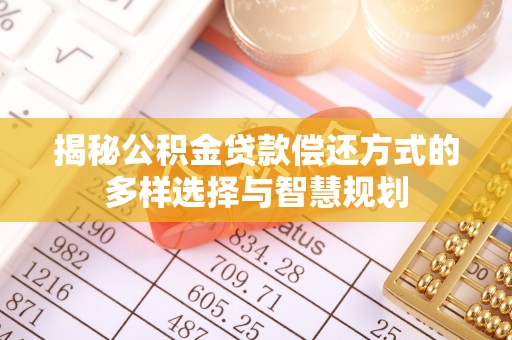 霞浦揭秘公积金贷款偿还方式的多样选择与智慧规划