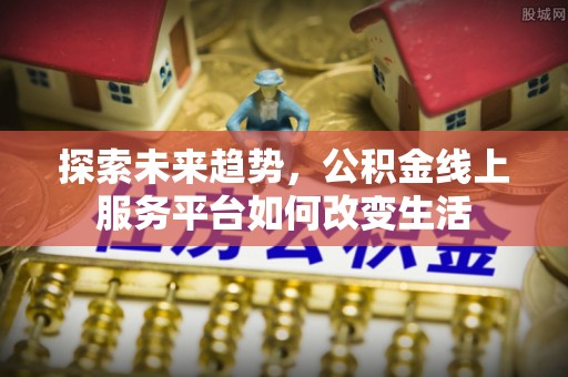 霞浦探索未来趋势，公积金线上服务平台如何改变生活