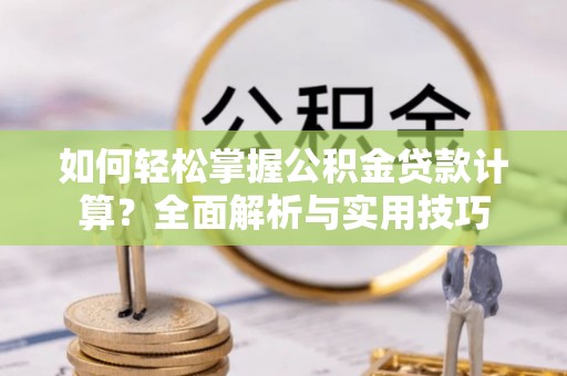 霞浦如何轻松掌握公积金贷款计算？全面解析与实用技巧