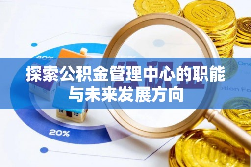 霞浦探索公积金管理中心的职能与未来发展方向