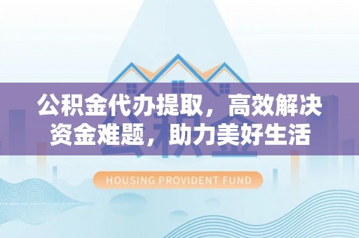 霞浦公积金代办提取，高效解决资金难题，助力美好生活