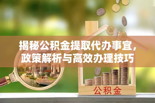 霞浦揭秘公积金提取代办事宜，政策解析与高效办理技巧