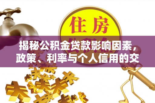 霞浦揭秘公积金贷款影响因素，政策、利率与个人信用的交织作用
