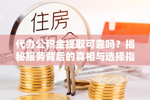 霞浦代办公积金提取可靠吗？揭秘服务背后的真相与选择指南