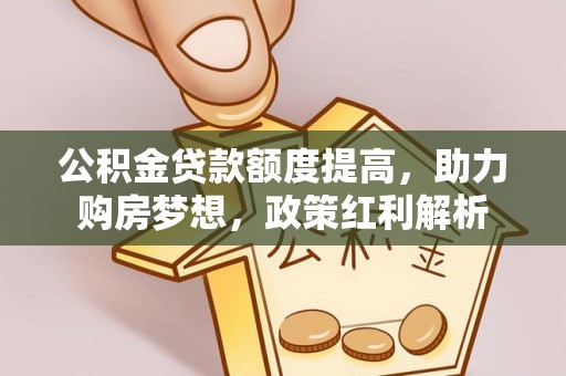 霞浦公积金贷款额度提高，助力购房梦想，政策红利解析