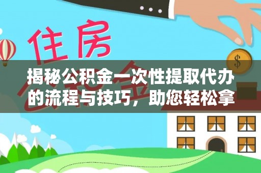 霞浦揭秘公积金一次性提取代办的流程与技巧，助您轻松拿钱！