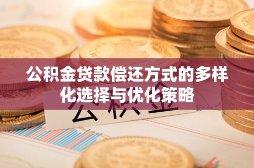 霞浦公积金贷款偿还方式的多样化选择与优化策略