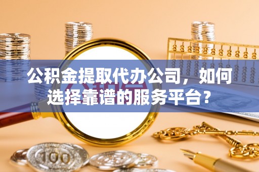霞浦公积金提取代办公司，如何选择靠谱的服务平台？