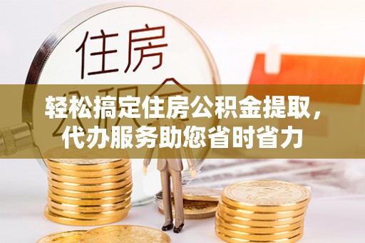 霞浦轻松搞定住房公积金提取，代办服务助您省时省力