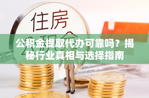霞浦公积金提取代办可靠吗？揭秘行业真相与选择指南