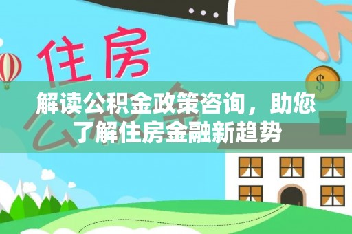 霞浦解读公积金政策咨询，助您了解住房金融新趋势