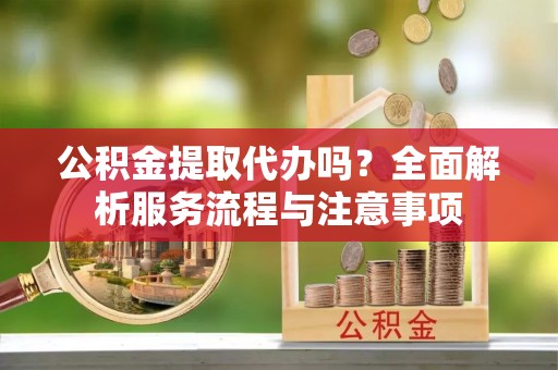 霞浦公积金提取代办吗？全面解析服务流程与注意事项