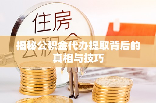 霞浦揭秘公积金代办提取背后的真相与技巧