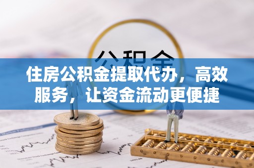 霞浦住房公积金提取代办，高效服务，让资金流动更便捷