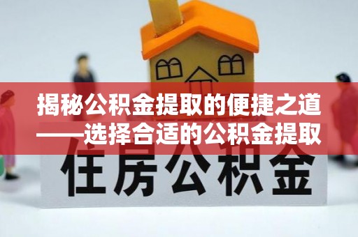 霞浦揭秘公积金提取的便捷之道——选择合适的公积金提取代办单位