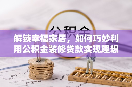 霞浦解锁幸福家居，如何巧妙利用公积金装修贷款实现理想空间