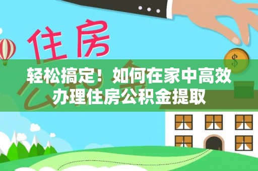 霞浦轻松搞定！如何在家中高效办理住房公积金提取