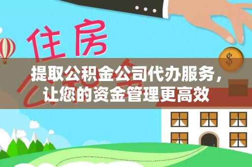 霞浦提取公积金公司代办服务，让您的资金管理更高效