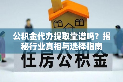 霞浦公积金代办提取靠谱吗？揭秘行业真相与选择指南