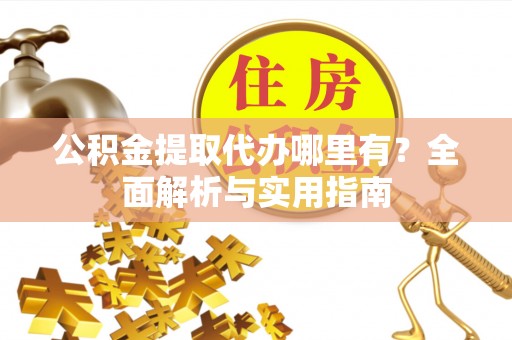 霞浦公积金提取代办哪里有？全面解析与实用指南