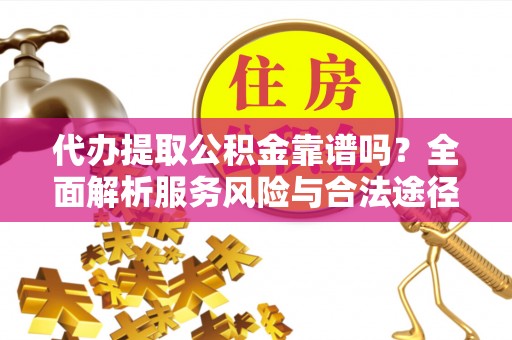 霞浦代办提取公积金靠谱吗？全面解析服务风险与合法途径