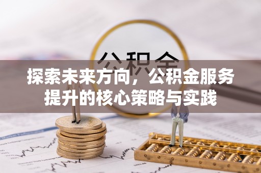 霞浦探索未来方向，公积金服务提升的核心策略与实践